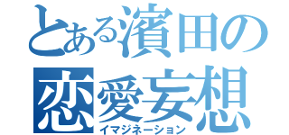 とある濱田の恋愛妄想（イマジネーション）