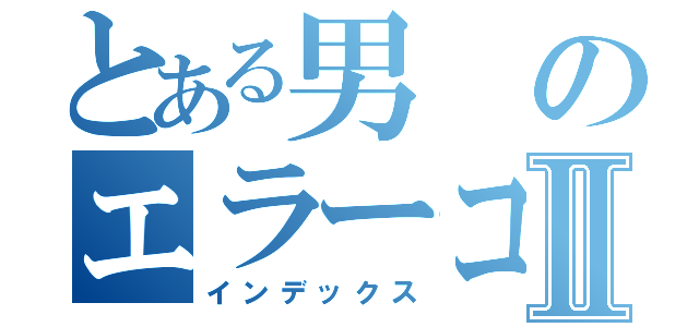 とある男のエラーコードⅡ（インデックス）