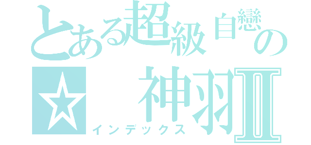 とある超級自戀の☆ 神羽☆Ⅱ（インデックス）