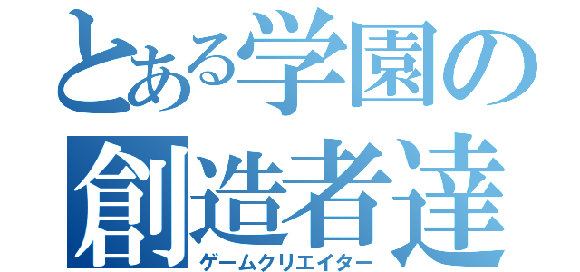 とある学園の創造者達 （ゲームクリエイター）