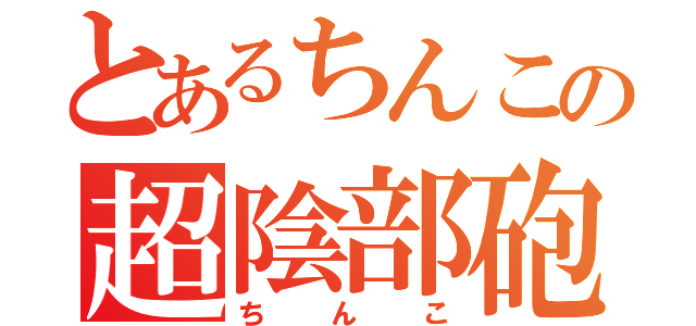 とあるちんこの超陰部砲（ちんこ）