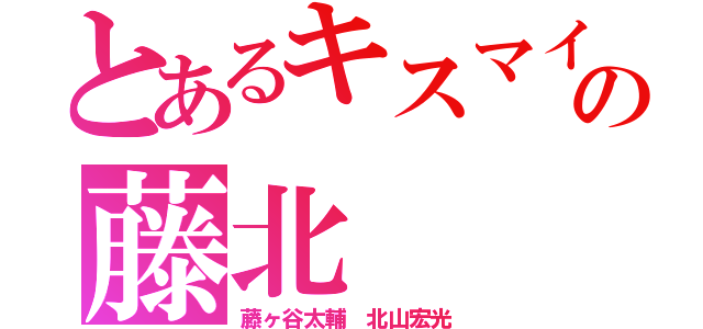 とあるキスマイの藤北（藤ヶ谷太輔 北山宏光）