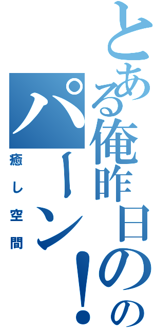 とある俺昨日の夜のパーン！（癒し空間）