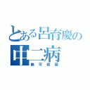 とある呂育慶の中二病（無可救藥）