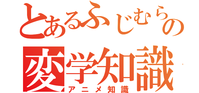 とあるふじむらの変学知識（アニメ知識）