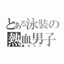 とある泳裝の熱血男子（暴力ワニ）