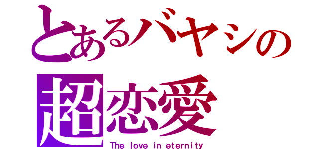 とあるバヤシの超恋愛（Ｔｈｅ ｌｏｖｅ ｉｎ ｅｔｅｒｎｉｔｙ）