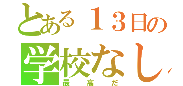 とある１３日の学校なし（最高だ）