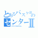 とあるバスケ部のセンターⅡ（バヤシコなのだよ。）