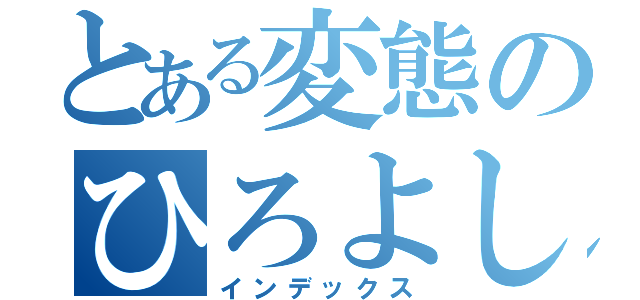 とある変態のひろよし（インデックス）