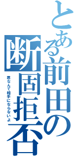 とある前田の断固拒否（君なんて相手にならないよ）