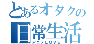 とあるオタクの日常生活（アニメＬＯＶＥ）