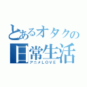 とあるオタクの日常生活（アニメＬＯＶＥ）