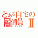 とある自宅の警備員Ⅱ（ガーディアン）