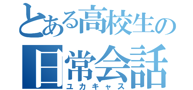 とある高校生の日常会話（ユカキャス）