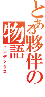 とある夥伴の物語（インデックス）