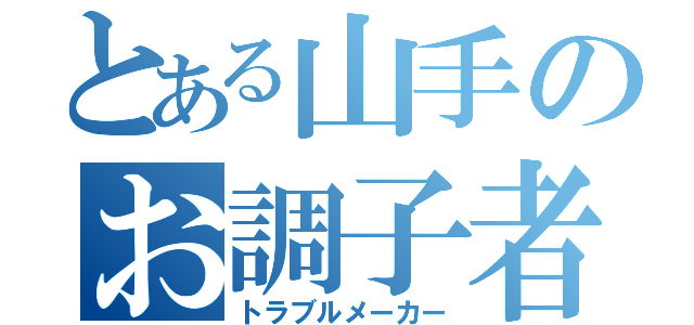 とある山手のお調子者（トラブルメーカー）