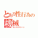 とある性行為の機械（セックスマシーン）