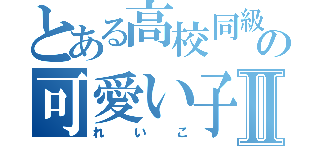 とある高校同級生の可愛い子ちゃんⅡ（れいこ）