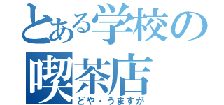 とある学校の喫茶店（どや・うますが）