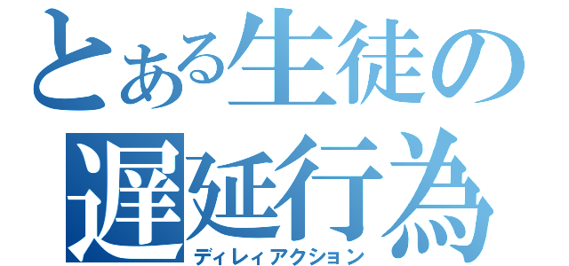 とある生徒の遅延行為（ディレィアクション）