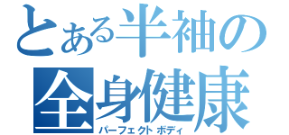 とある半袖の全身健康体（パーフェクトボディ）