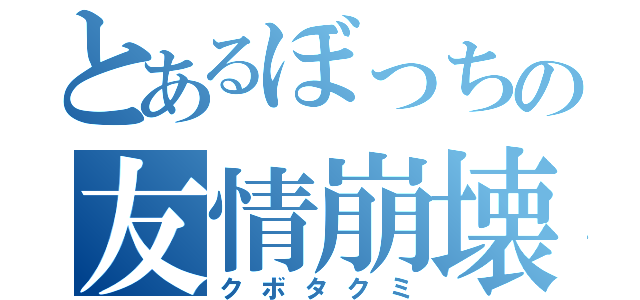 とあるぼっちの友情崩壊（クボタクミ）