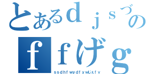 とあるｄｊｓづｆｊｓｄｆｊｋｄｓｆｄｆのｆｆげｇｆｙふゅあえふぁ（ｓｓｄｈｆｗｙｄｆｙｗじぇｆｖ）