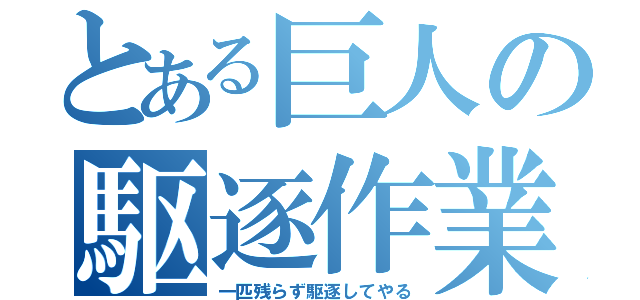 とある巨人の駆逐作業（一匹残らず駆逐してやる）