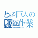 とある巨人の駆逐作業（一匹残らず駆逐してやる）