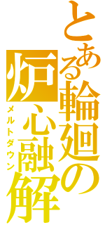 とある輪廻の炉心融解（メルトダウン）