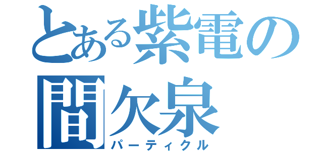 とある紫電の間欠泉（パーティクル）