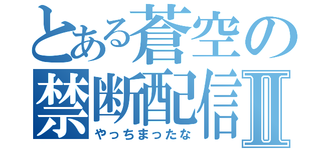 とある蒼空の禁断配信Ⅱ（やっちまったな）