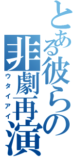 とある彼らの非劇再演（ウタイアイ）