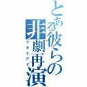 とある彼らの非劇再演（ウタイアイ）