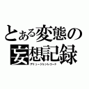 とある変態の妄想記録（デリュージョンレコード）