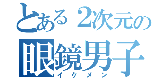 とある２次元の眼鏡男子（イケメン）