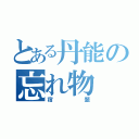 とある丹能の忘れ物（宿題）