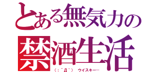 とある無気力の禁酒生活（（；´Д｀） ウイスキー…）