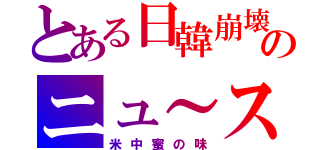 とある日韓崩壊のニュ～ス（米中蜜の味）