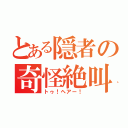 とある隠者の奇怪絶叫（トゥ！ヘアー！）