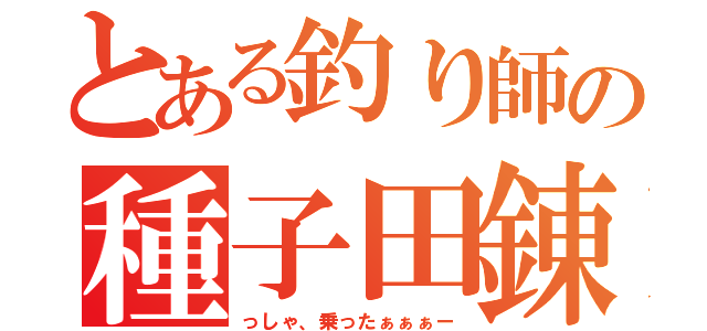 とある釣り師の種子田錬（っしゃ、乗ったぁぁぁー）