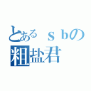 とあるｓｂの粗盐君（）