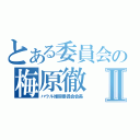 とある委員会の梅原徹Ⅱ（ハウル推奨委員会会長）