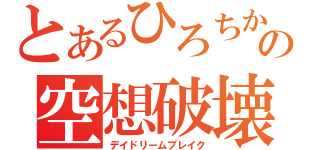 とあるひろちかの空想破壊（デイドリームブレイク）