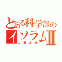 とある科学部のイソラム教Ⅱ（二重組織）