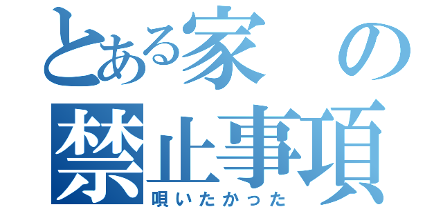 とある家の禁止事項（唄いたかった）