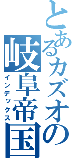 とあるカズオの岐阜帝国（インデックス）