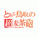 とある鳥取の超麦茶砲（ん？暖かい黄色い雨？）