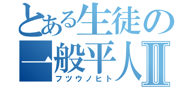 とある生徒の一般平人Ⅱ（フツウノヒト）